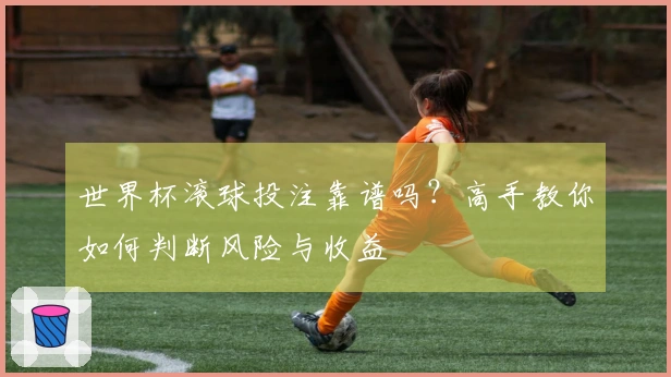 世界杯滚球投注靠谱吗？高手教你如何判断风险与收益