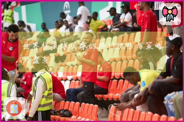 世界杯滚球买球的热门玩法与策略大盘点
