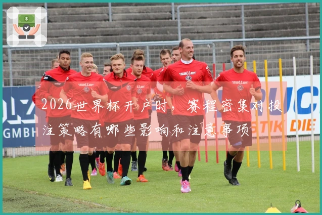 2026世界杯开户时，赛程密集对投注策略有哪些影响和注意事项