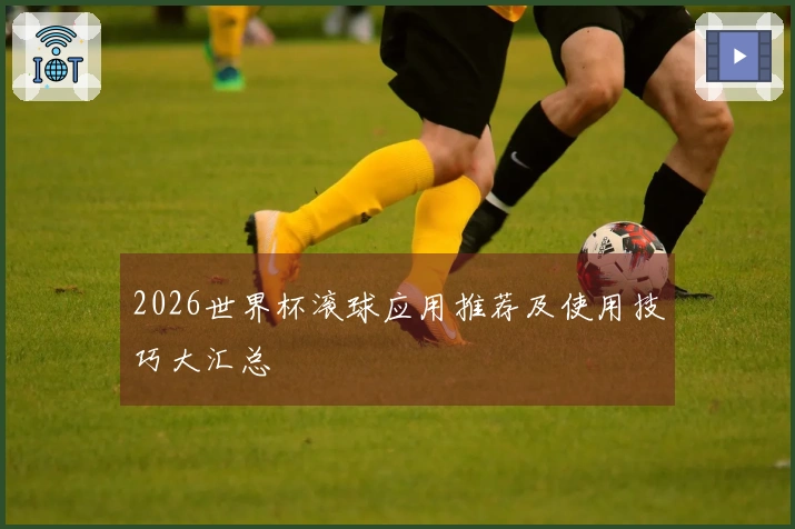 2026世界杯滚球应用推荐及使用技巧大汇总
