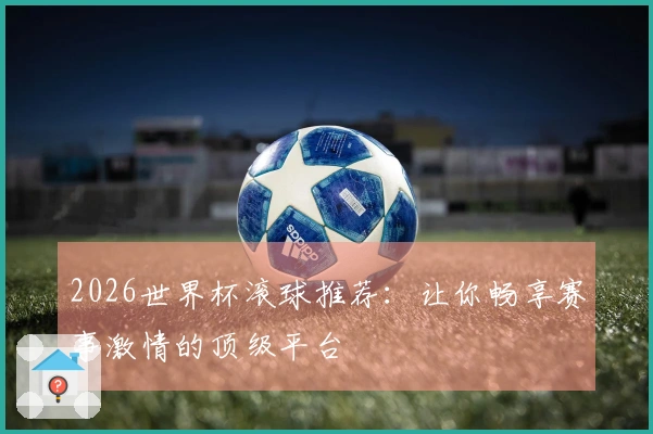 2026世界杯滚球推荐：让你畅享赛事激情的顶级平台
