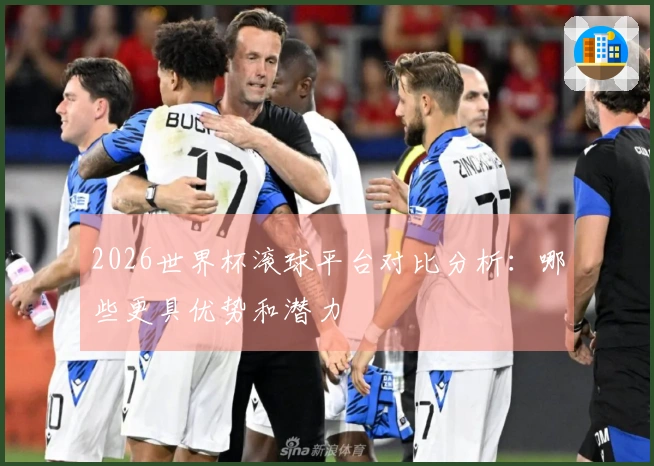 2026世界杯滚球平台对比分析：哪些更具优势和潜力
