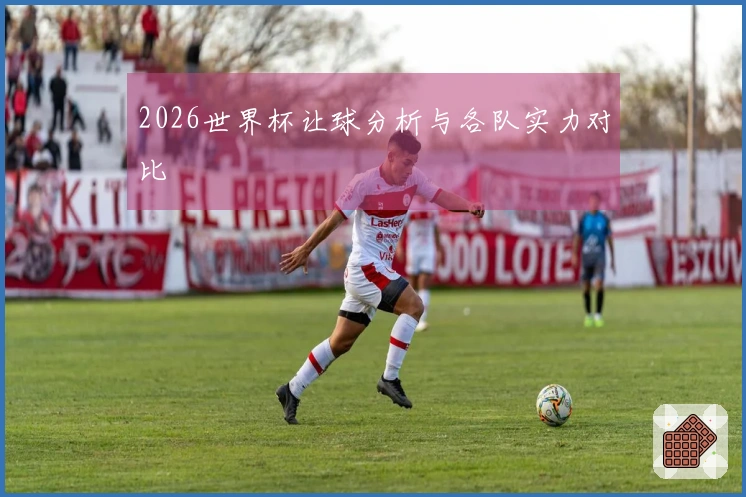 2026世界杯让球分析与各队实力对比