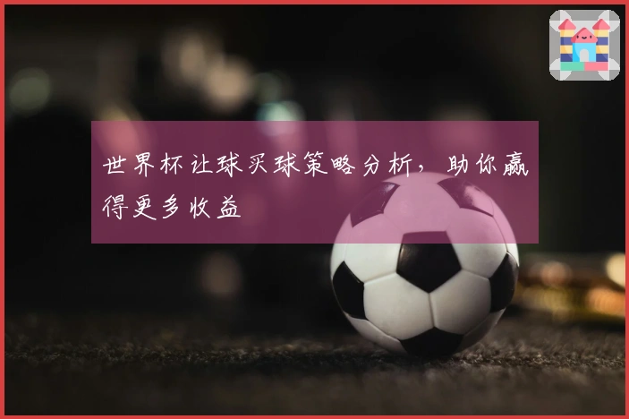 世界杯让球买球策略分析，助你赢得更多收益