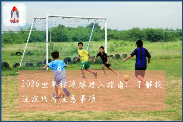 2026世界杯滚球进入指南：了解投注技巧与注意事项