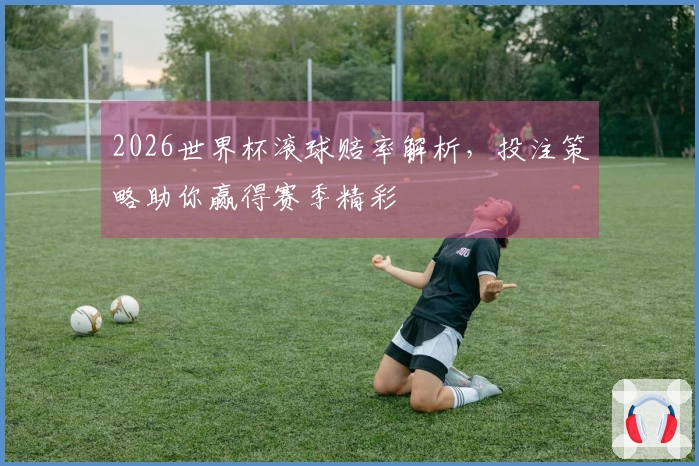 2026世界杯滚球赔率解析，投注策略助你赢得赛季精彩