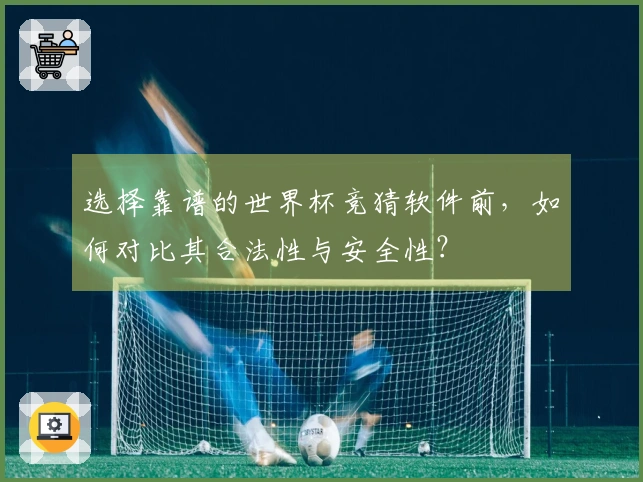 选择靠谱的世界杯竞猜软件前，如何对比其合法性与安全性？