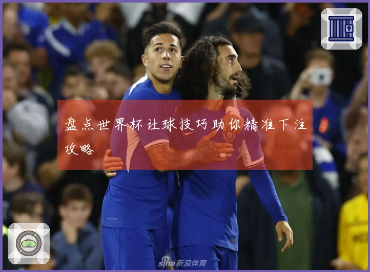 盘点世界杯让球技巧助你精准下注攻略