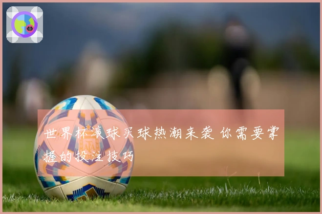 世界杯滚球买球热潮来袭 你需要掌握的投注技巧