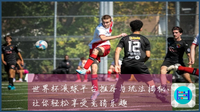 世界杯滚球平台推荐与玩法揭秘，让你轻松享受竞猜乐趣