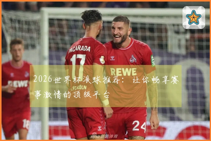 2026世界杯滚球推荐：让你畅享赛事激情的顶级平台