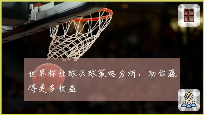 世界杯让球买球策略分析，助你赢得更多收益