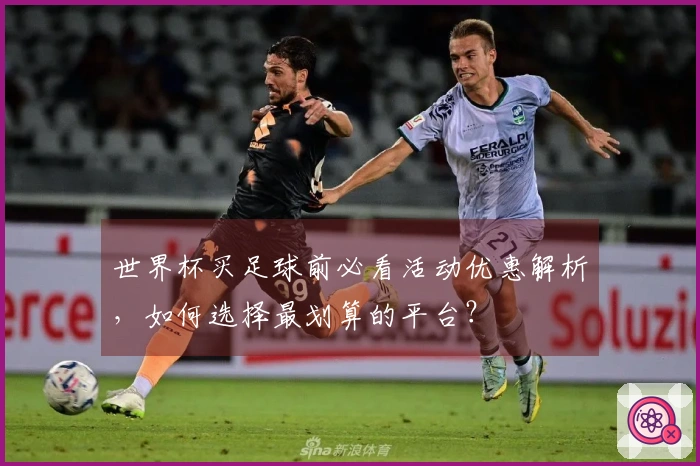 世界杯买足球前必看活动优惠解析，如何选择最划算的平台？