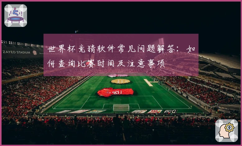 世界杯竞猜软件常见问题解答：如何查询比赛时间及注意事项